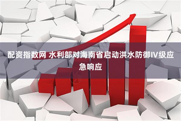 配资指数网 水利部对海南省启动洪水防御Ⅳ级应急响应