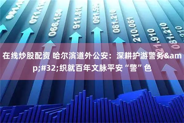 在线炒股配资 哈尔滨道外公安：深耕护游警务&#32;织就百年文脉平安“警”色