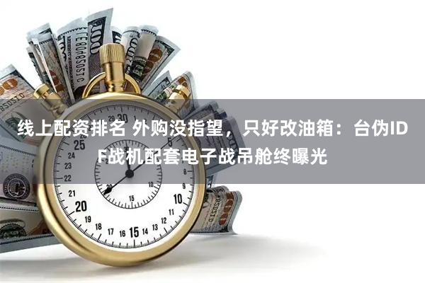 线上配资排名 外购没指望，只好改油箱：台伪IDF战机配套电子战吊舱终曝光
