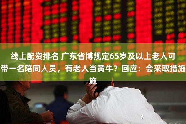 线上配资排名 广东省博规定65岁及以上老人可带一名陪同人员，有老人当黄牛？回应：会采取措施