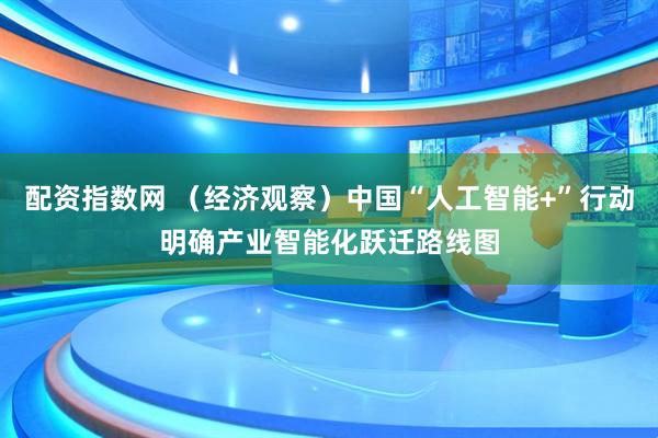 配资指数网 （经济观察）中国“人工智能+”行动明确产业智能化跃迁路线图