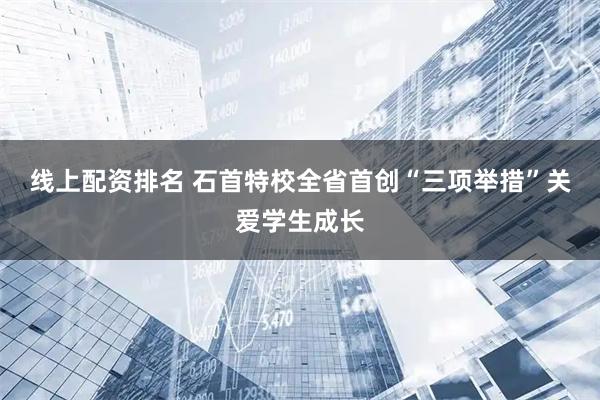 线上配资排名 石首特校全省首创“三项举措”关爱学生成长