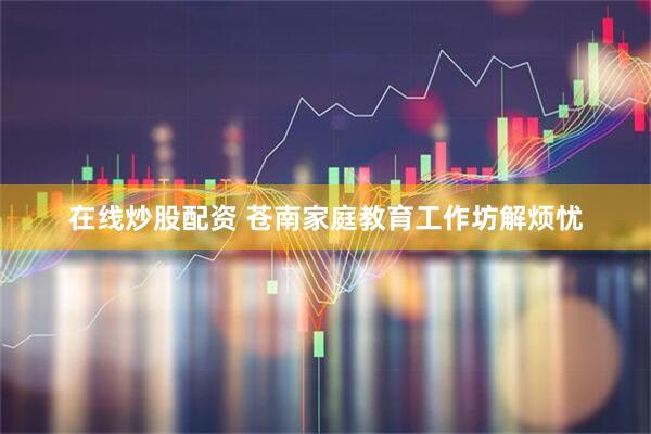 在线炒股配资 苍南家庭教育工作坊解烦忧