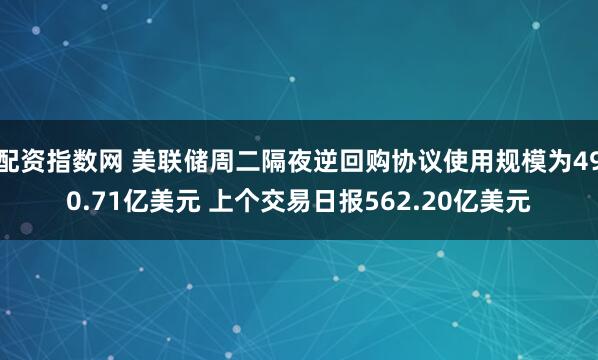 配资指数网 美联储周二隔夜逆回购协议使用规模为490.71亿美元 上个交易日报562.20亿美元