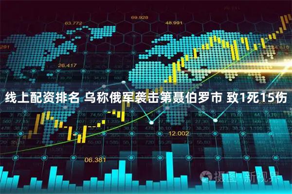 线上配资排名 乌称俄军袭击第聂伯罗市 致1死15伤