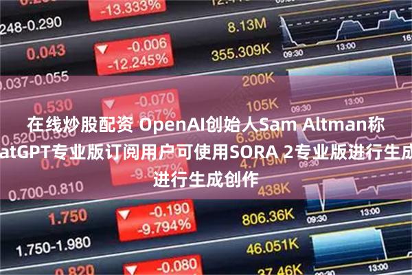 在线炒股配资 OpenAI创始人Sam Altman称：ChatGPT专业版订阅用户可使用SORA 2专业版进行生成创作