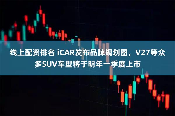 线上配资排名 iCAR发布品牌规划图，V27等众多SUV车型将于明年一季度上市