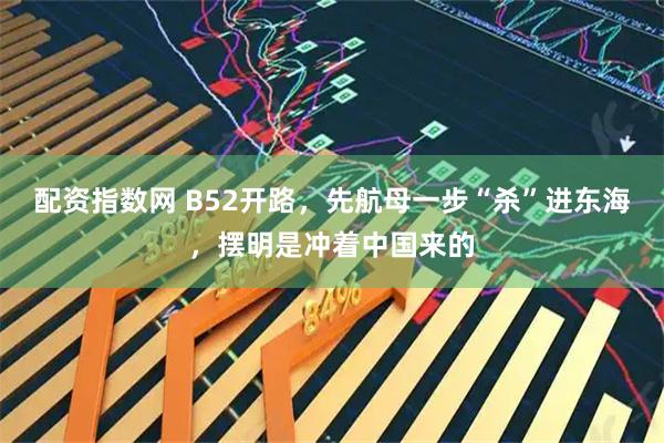 配资指数网 B52开路，先航母一步“杀”进东海，摆明是冲着中国来的