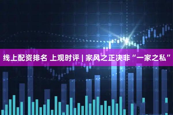 线上配资排名 上观时评 | 家风之正决非“一家之私”