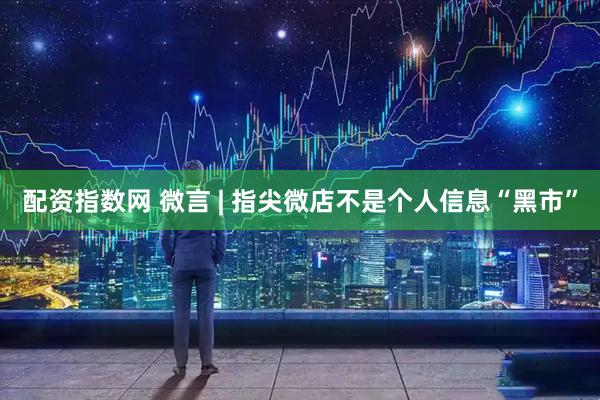 配资指数网 微言 | 指尖微店不是个人信息“黑市”