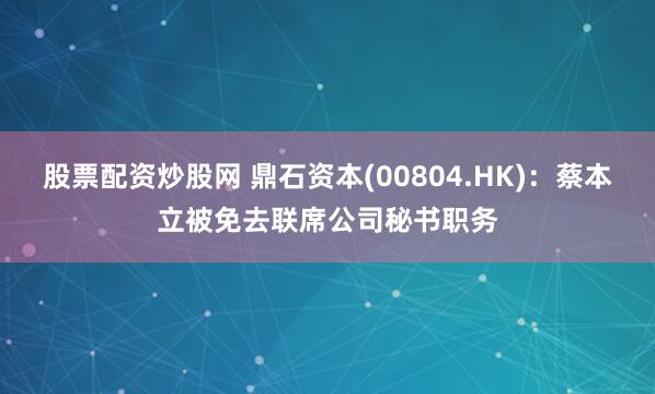 股票配资炒股网 鼎石资本(00804.HK)：蔡本立被免去联席公司秘书职务