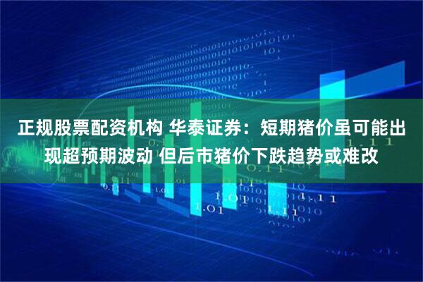 正规股票配资机构 华泰证券：短期猪价虽可能出现超预期波动 但后市猪价下跌趋势或难改