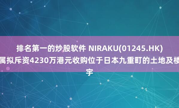 排名第一的炒股软件 NIRAKU(01245.HK)附属拟斥资4230万港元收购位于日本九重町的土地及楼宇
