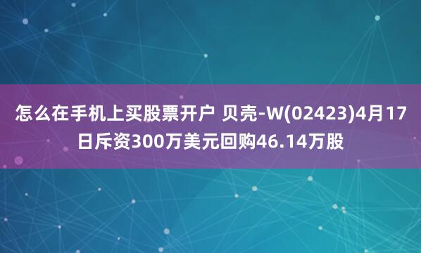 怎么在手机上买股票开户 贝壳-W(02423)4月17日斥资300万美元回购46.14万股