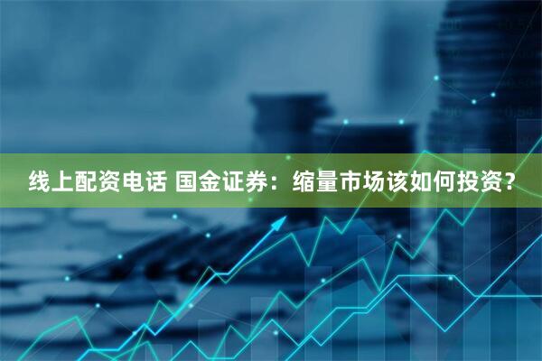 线上配资电话 国金证券：缩量市场该如何投资？