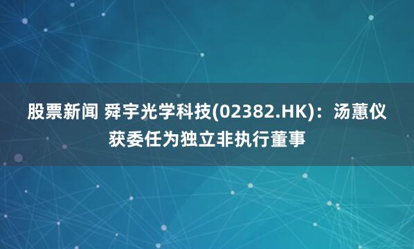 股票新闻 舜宇光学科技(02382.HK)：汤蕙仪获委任为独立非执行董事