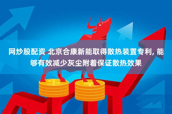 网炒股配资 北京合康新能取得散热装置专利, 能够有效减少灰尘附着保证散热效果