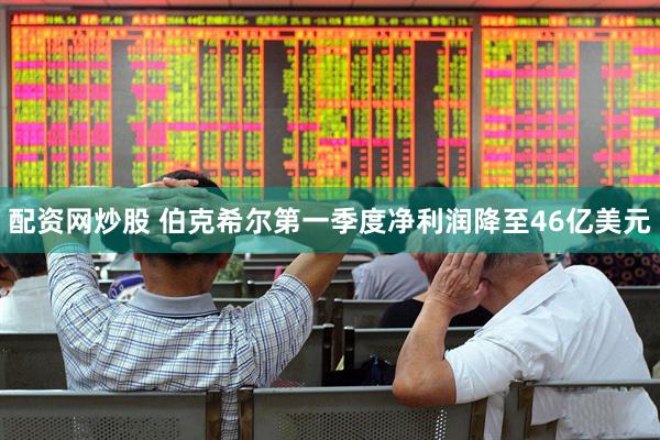 配资网炒股 伯克希尔第一季度净利润降至46亿美元