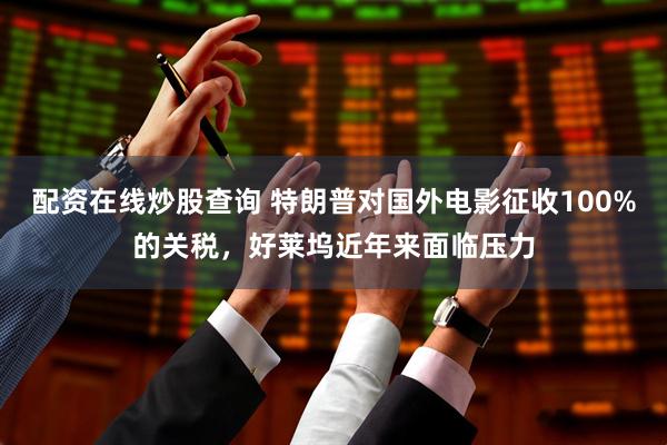 配资在线炒股查询 特朗普对国外电影征收100%的关税，好莱坞近年来面临压力