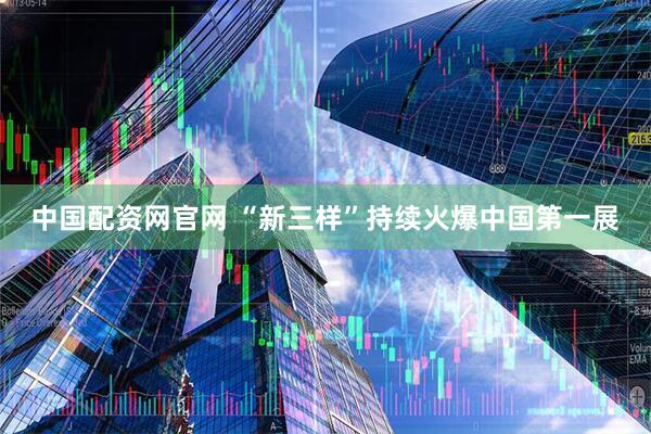 中国配资网官网 “新三样”持续火爆中国第一展