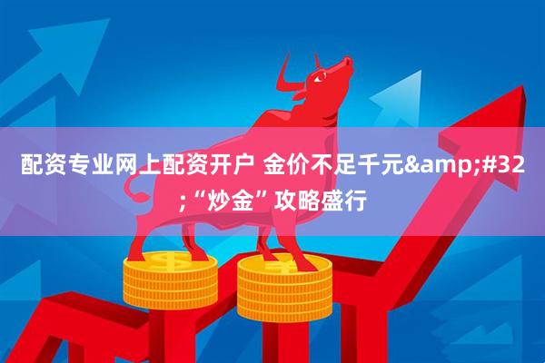 配资专业网上配资开户 金价不足千元&#32;“炒金”攻略盛行