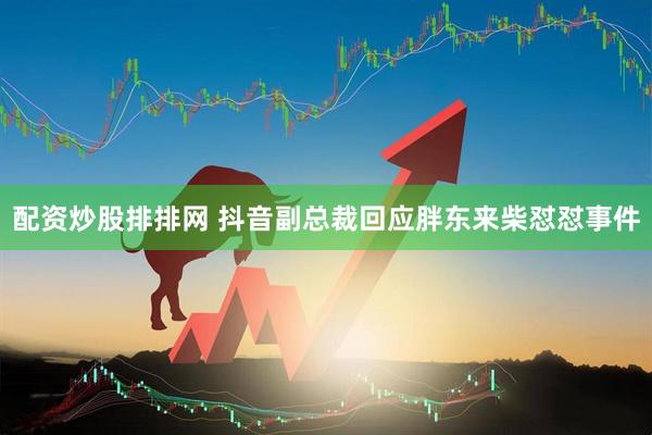配资炒股排排网 抖音副总裁回应胖东来柴怼怼事件