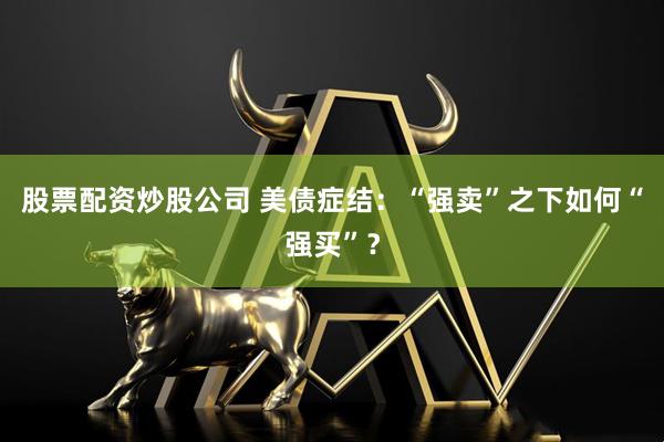 股票配资炒股公司 美债症结：“强卖”之下如何“强买”？
