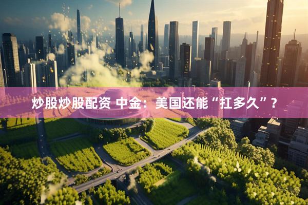 炒股炒股配资 中金：美国还能“扛多久”？