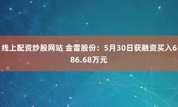 线上配资炒股网站 金雷股份：5月30日获融资买入686.68万元