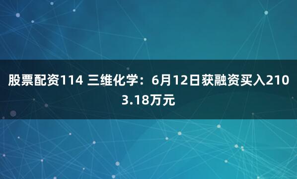 股票配资114 三维化学：6月12日获融资买入2103.18万元