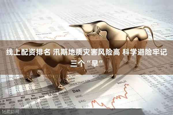 线上配资排名 汛期地质灾害风险高 科学避险牢记三个“早”