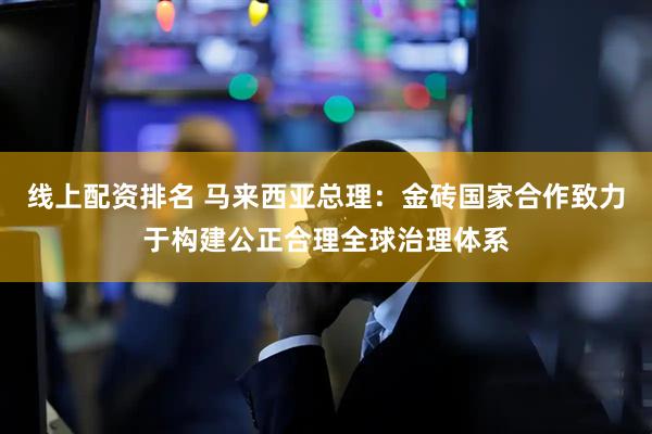 线上配资排名 马来西亚总理：金砖国家合作致力于构建公正合理全球治理体系