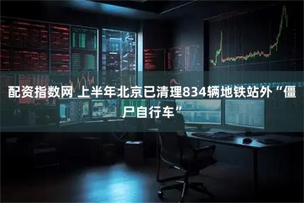配资指数网 上半年北京已清理834辆地铁站外“僵尸自行车”