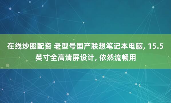 在线炒股配资 老型号国产联想笔记本电脑, 15.5英寸全高清屏设计, 依然流畅用
