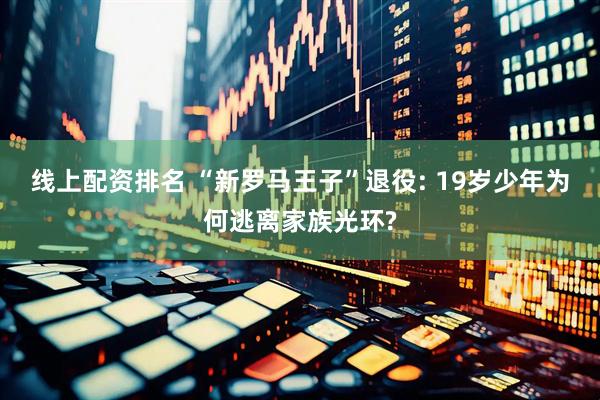 线上配资排名 “新罗马王子”退役: 19岁少年为何逃离家族光环?