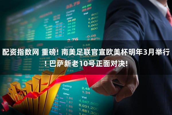 配资指数网 重磅! 南美足联官宣欧美杯明年3月举行! 巴萨新老10号正面对决!