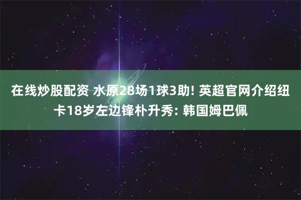 在线炒股配资 水原28场1球3助! 英超官网介绍纽卡18岁左边锋朴升秀: 韩国姆巴佩