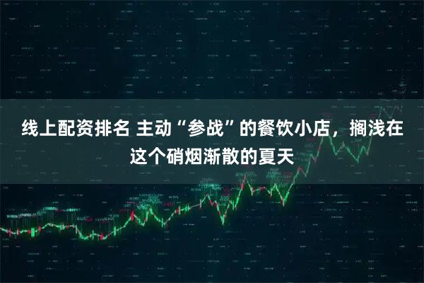 线上配资排名 主动“参战”的餐饮小店，搁浅在这个硝烟渐散的夏天