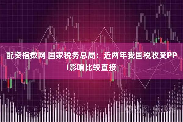 配资指数网 国家税务总局：近两年我国税收受PPI影响比较直接