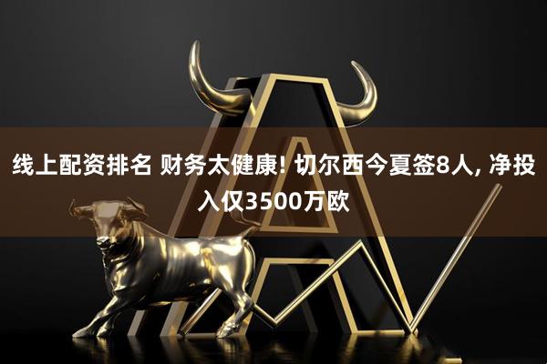 线上配资排名 财务太健康! 切尔西今夏签8人, 净投入仅3500万欧