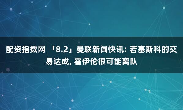 配资指数网 「8.2」曼联新闻快讯: 若塞斯科的交易达成, 霍伊伦很可能离队