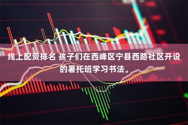 线上配资排名 孩子们在西峰区宁县西路社区开设的暑托班学习书法。