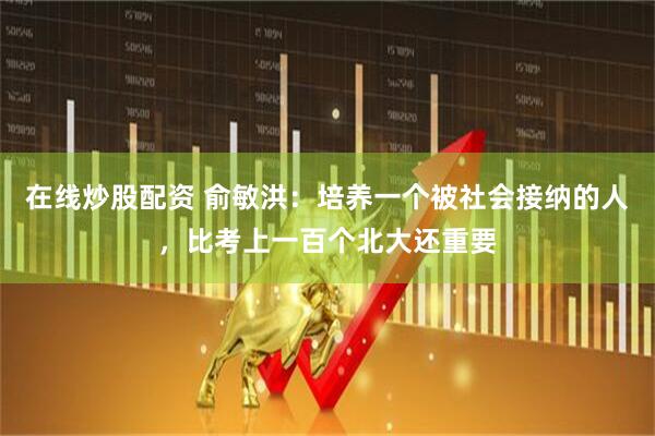在线炒股配资 俞敏洪：培养一个被社会接纳的人，比考上一百个北大还重要