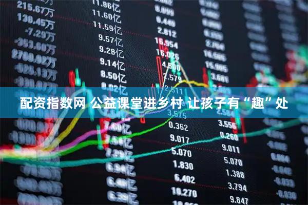 配资指数网 公益课堂进乡村 让孩子有“趣”处