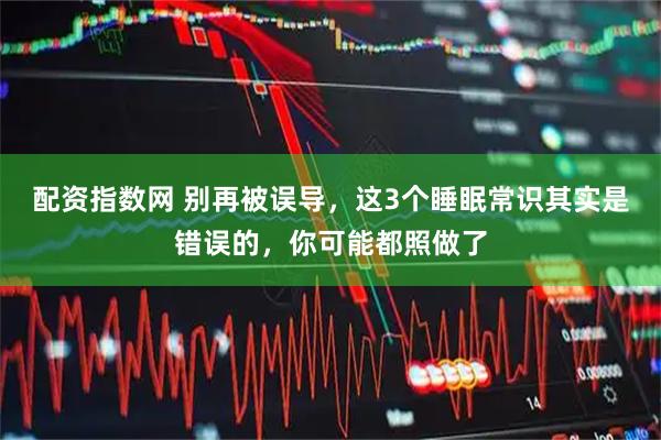 配资指数网 别再被误导，这3个睡眠常识其实是错误的，你可能都照做了