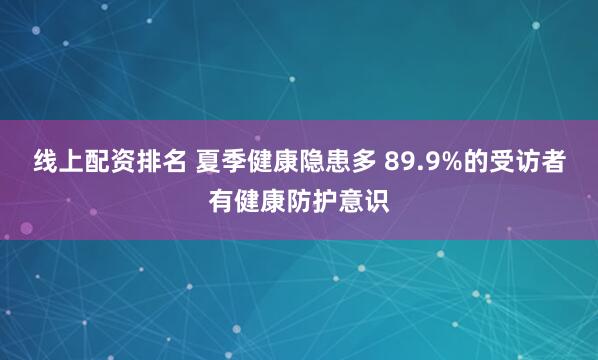 线上配资排名 夏季健康隐患多 89.9%的受访者有健康防护意识