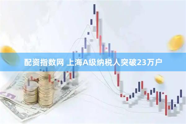 配资指数网 上海A级纳税人突破23万户