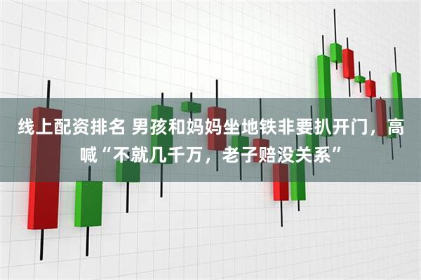 线上配资排名 男孩和妈妈坐地铁非要扒开门，高喊“不就几千万，老子赔没关系”