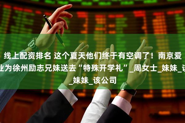 线上配资排名 这个夏天他们终于有空调了！南京爱心企业为徐州励志兄妹送去“特殊开学礼”_周女士_妹妹_该公司