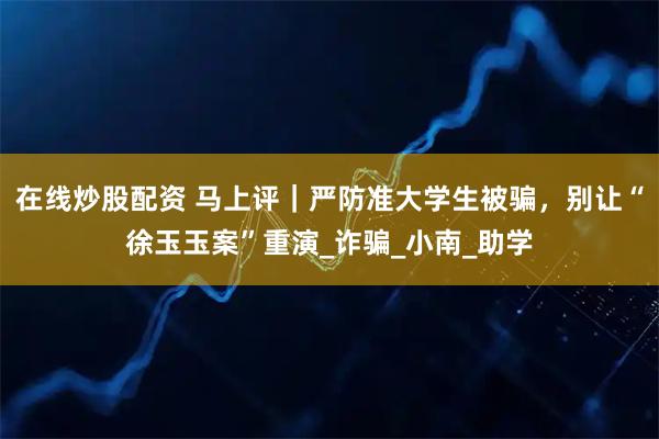 在线炒股配资 马上评｜严防准大学生被骗，别让“徐玉玉案”重演_诈骗_小南_助学